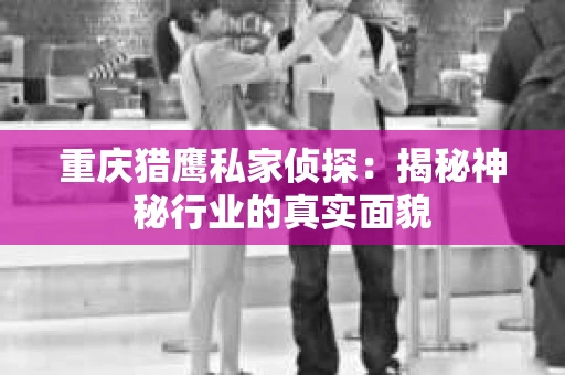 重庆猎鹰私家侦探：揭秘神秘行业的真实面貌