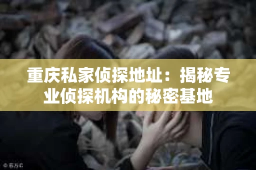 重庆私家侦探地址：揭秘专业侦探机构的秘密基地