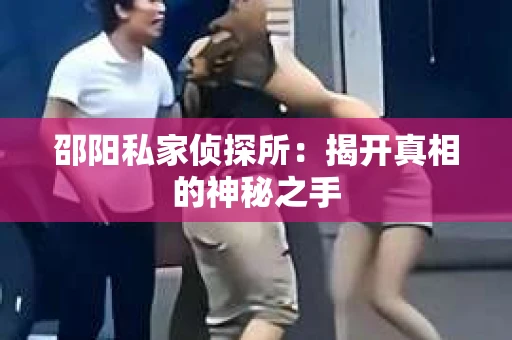 邵阳私家侦探所：揭开真相的神秘之手