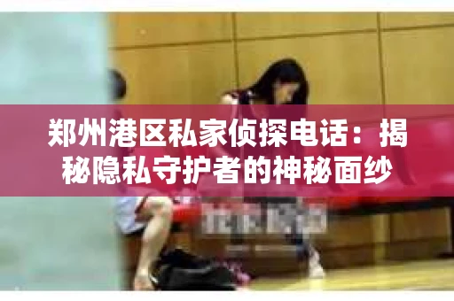 郑州港区私家侦探电话：揭秘隐私守护者的神秘面纱