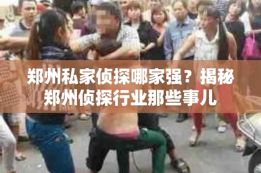 郑州私家侦探哪家强？揭秘郑州侦探行业那些事儿