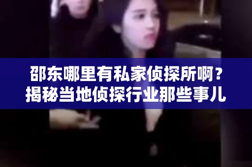 邵东哪里有私家侦探所啊？揭秘当地侦探行业那些事儿