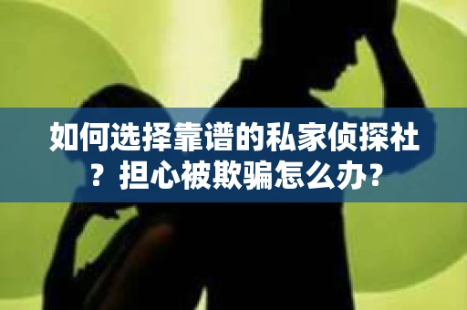 如何选择靠谱的私家侦探社？担心被欺骗怎么办？