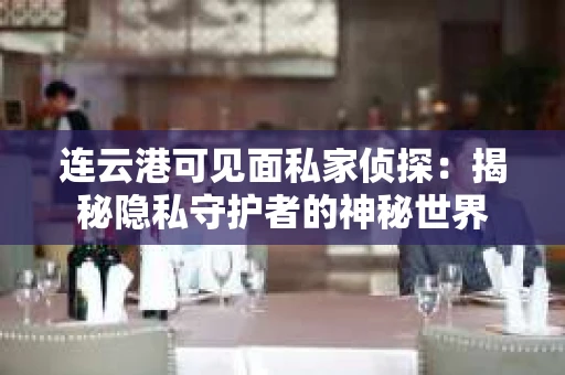 连云港可见面私家侦探：揭秘隐私守护者的神秘世界