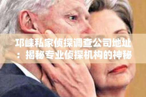 邛崃私家侦探调查公司地址：揭秘专业侦探机构的神秘面纱