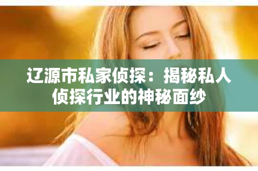 辽源市私家侦探：揭秘私人侦探行业的神秘面纱