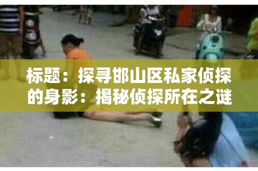 标题：探寻邯山区私家侦探的身影：揭秘侦探所在之谜