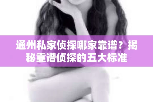通州私家侦探哪家靠谱？揭秘靠谱侦探的五大标准