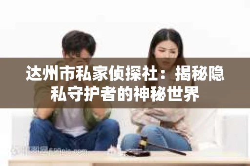 达州市私家侦探社：揭秘隐私守护者的神秘世界