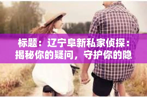 标题：辽宁阜新私家侦探：揭秘你的疑问，守护你的隐私