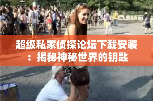超级私家侦探论坛下载安装：揭秘神秘世界的钥匙