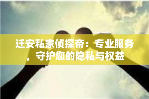 迁安私家侦探帝：专业服务，守护您的隐私与权益