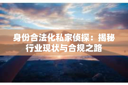 身份合法化私家侦探：揭秘行业现状与合规之路