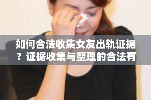 如何合法收集女友出轨证据?证据收集与整理的合法有效策略 如何合法收集女友出轨证据?证据收集与整理的合法有效策略