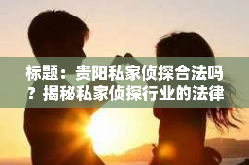 标题：贵阳私家侦探合法吗？揭秘私家侦探行业的法律边界