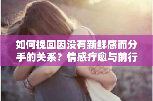 如何挽回因没有新鲜感而分手的关系？情感疗愈与前行计划