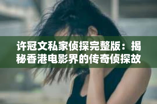 许冠文私家侦探完整版：揭秘香港电影界的传奇侦探故事