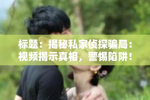 标题：揭秘私家侦探骗局：视频揭示真相，警惕陷阱！