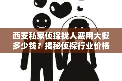 西安私家侦探找人费用大概多少钱？揭秘侦探行业价格之谜