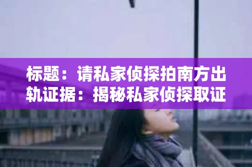标题：请私家侦探拍南方出轨证据：揭秘私家侦探取证过程