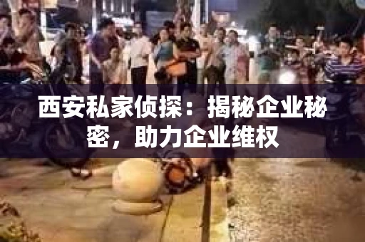 西安私家侦探：揭秘企业秘密，助力企业维权