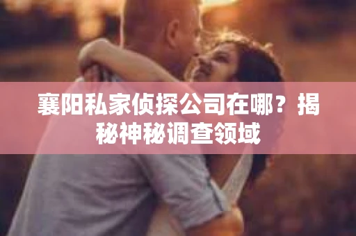 襄阳私家侦探公司在哪？揭秘神秘调查领域
