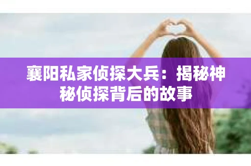 襄阳私家侦探大兵：揭秘神秘侦探背后的故事