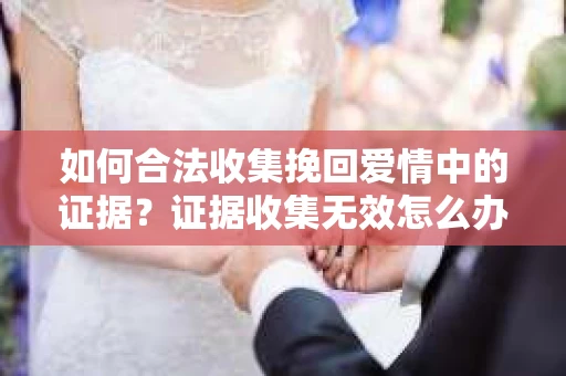 如何合法收集挽回爱情中的证据？证据收集无效怎么办？