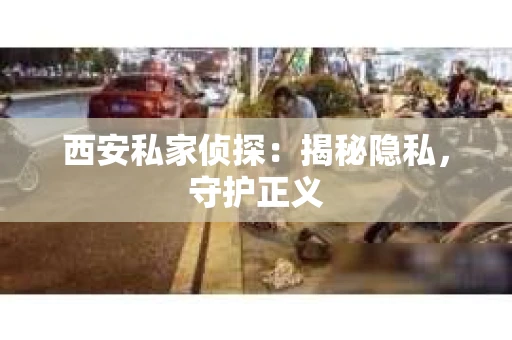 西安私家侦探：揭秘隐私，守护正义