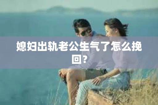 媳妇出轨老公生气了怎么挽回？