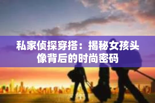 私家侦探穿搭：揭秘女孩头像背后的时尚密码