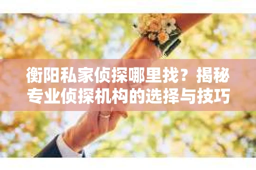 衡阳私家侦探哪里找？揭秘专业侦探机构的选择与技巧