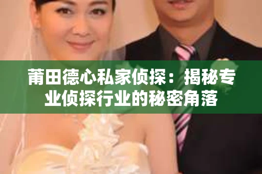 莆田德心私家侦探：揭秘专业侦探行业的秘密角落