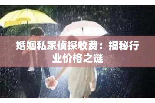 婚姻私家侦探收费：揭秘行业价格之谜