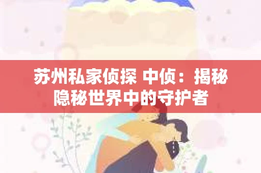 苏州私家侦探 中侦：揭秘隐秘世界中的守护者