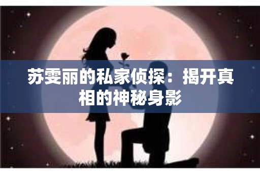 苏雯丽的私家侦探：揭开真相的神秘身影