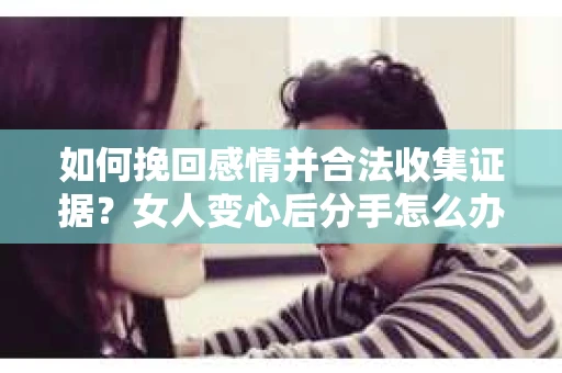 如何挽回感情并合法收集证据？女人变心后分手怎么办？