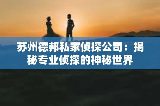 苏州德邦私家侦探公司：揭秘专业侦探的神秘世界