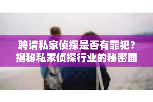 聘请私家侦探是否有罪犯？揭秘私家侦探行业的秘密面纱