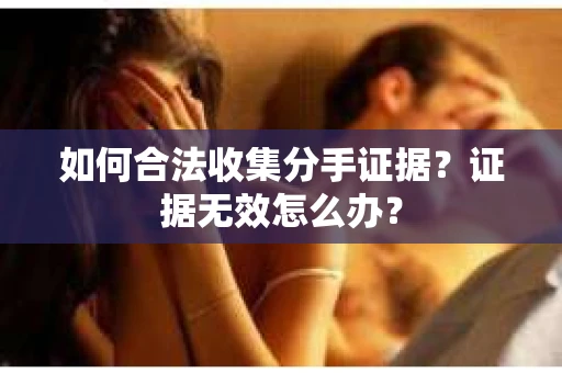 如何合法收集分手证据？证据无效怎么办？