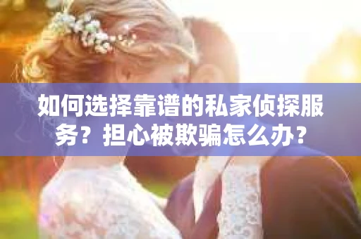 如何选择靠谱的私家侦探服务？担心被欺骗怎么办？