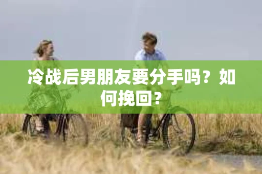 冷战后男朋友要分手吗？如何挽回？