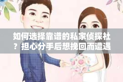 如何选择靠谱的私家侦探社？担心分手后想挽回而遭遇陷阱怎么办？