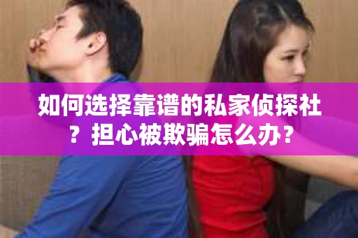 如何选择靠谱的私家侦探社？担心被欺骗怎么办？