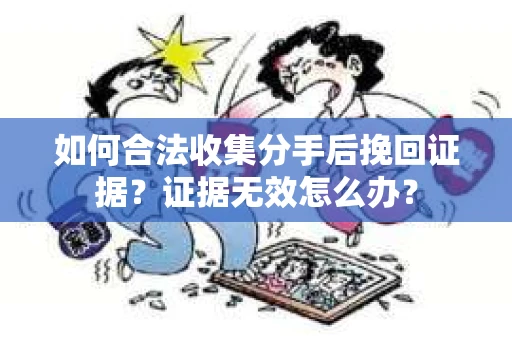 如何合法收集分手后挽回证据？证据无效怎么办？