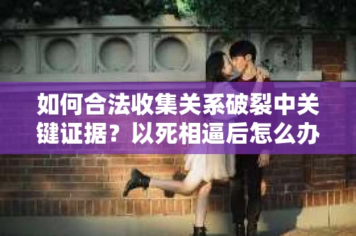 如何合法收集关系破裂中关键证据？以死相逼后怎么办？