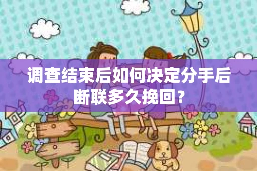 调查结束后如何决定分手后断联多久挽回？