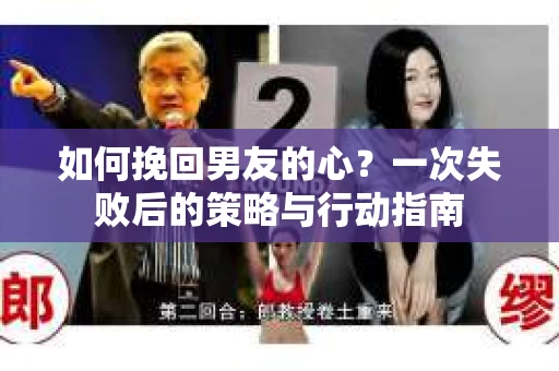 如何挽回男友的心？一次失败后的策略与行动指南