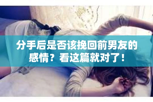 分手后是否该挽回前男友的感情?看这篇就对了! 分手后是否该挽回前男友的感情?看这篇就对了!