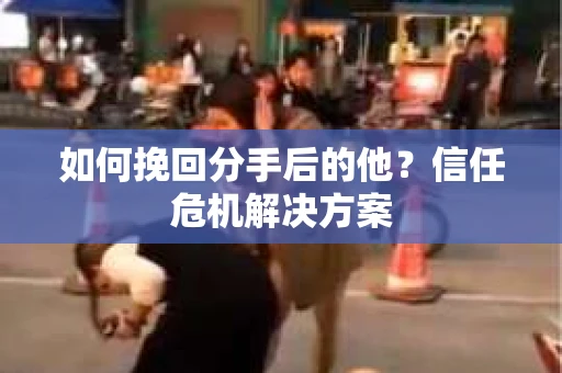 如何挽回分手后的他？信任危机解决方案